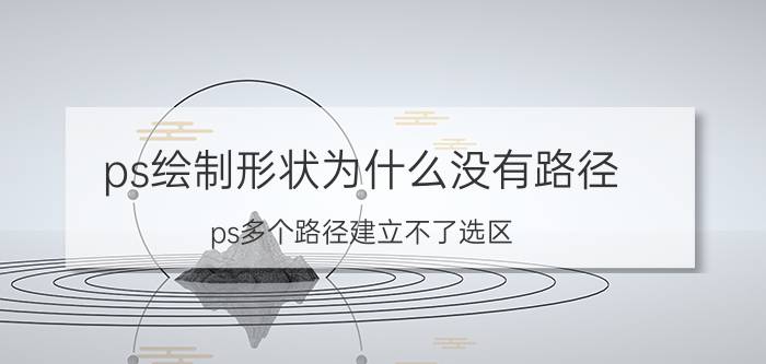 ps绘制形状为什么没有路径 ps多个路径建立不了选区？